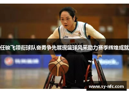 任骏飞领衔球队奋勇争先展现篮球风采助力赛季辉煌成就