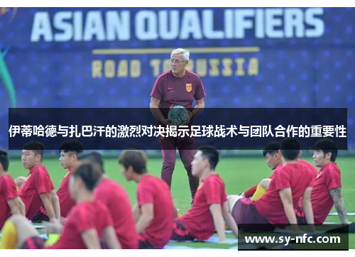 伊蒂哈德与扎巴汗的激烈对决揭示足球战术与团队合作的重要性
