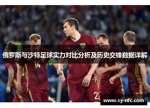俄罗斯与沙特足球实力对比分析及历史交锋数据详解