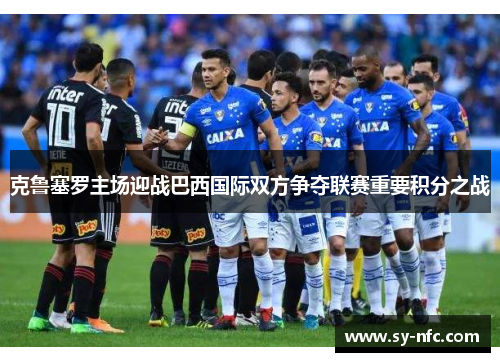 克鲁塞罗主场迎战巴西国际双方争夺联赛重要积分之战
