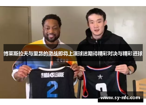 博莱斯拉夫与里昂的激战即将上演球迷期待精彩对决与精彩进球