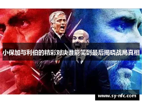 小保加与利伯的精彩对决谁能笑到最后揭晓战局真相
