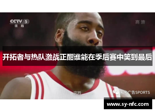 开拓者与热队激战正酣谁能在季后赛中笑到最后
