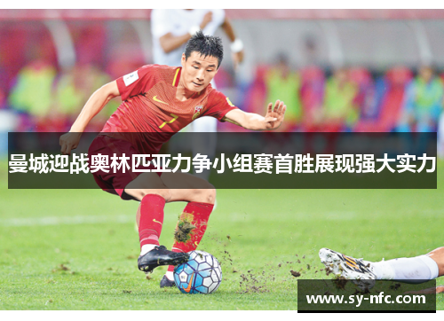 曼城迎战奥林匹亚力争小组赛首胜展现强大实力