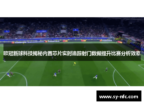 欧冠新球科技揭秘内置芯片实时追踪射门数据提升比赛分析效率