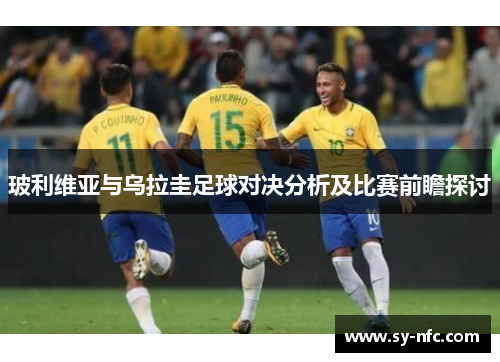 玻利维亚与乌拉圭足球对决分析及比赛前瞻探讨