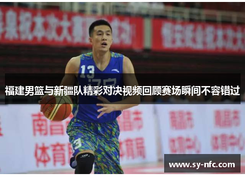 福建男篮与新疆队精彩对决视频回顾赛场瞬间不容错过