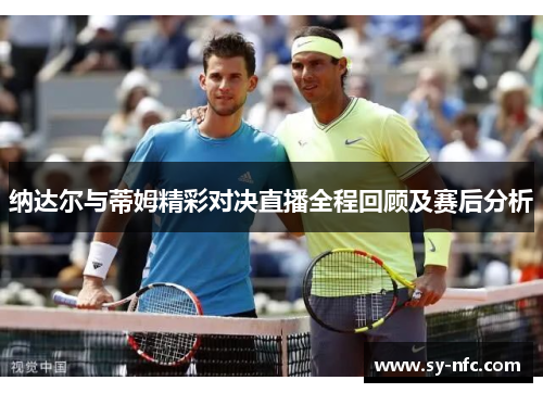 纳达尔与蒂姆精彩对决直播全程回顾及赛后分析