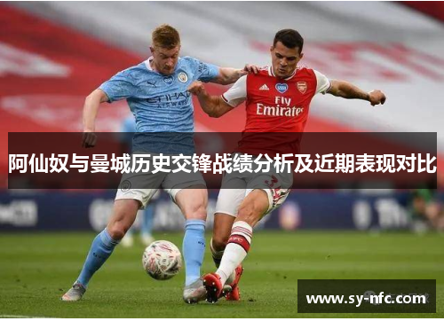 阿仙奴与曼城历史交锋战绩分析及近期表现对比