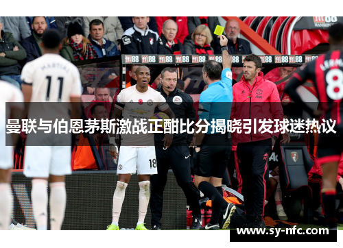 曼联与伯恩茅斯激战正酣比分揭晓引发球迷热议