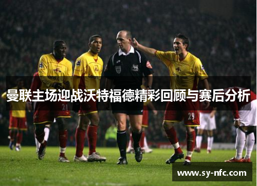 曼联主场迎战沃特福德精彩回顾与赛后分析