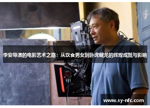 李安导演的电影艺术之路：从饮食男女到卧虎藏龙的辉煌成就与影响
