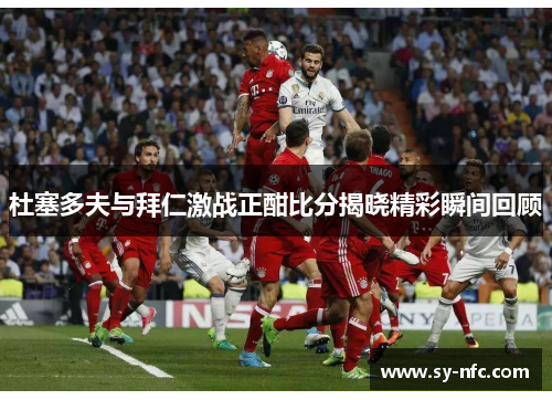 杜塞多夫与拜仁激战正酣比分揭晓精彩瞬间回顾