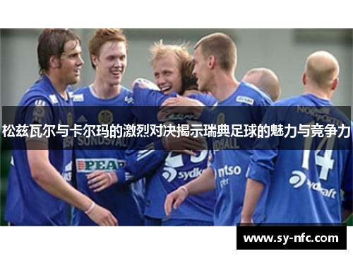 松兹瓦尔与卡尔玛的激烈对决揭示瑞典足球的魅力与竞争力