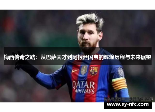 梅西传奇之路：从巴萨天才到阿根廷国宝的辉煌历程与未来展望