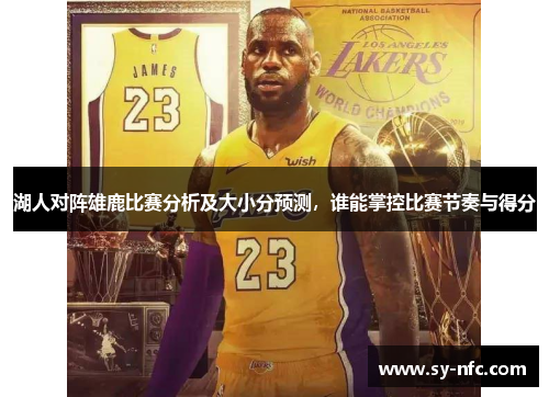 湖人对阵雄鹿比赛分析及大小分预测，谁能掌控比赛节奏与得分