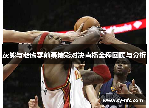 灰熊与老鹰季前赛精彩对决直播全程回顾与分析