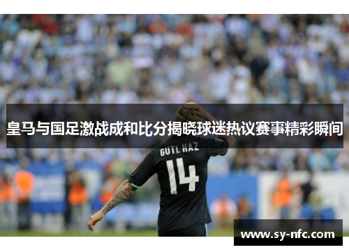 皇马与国足激战成和比分揭晓球迷热议赛事精彩瞬间
