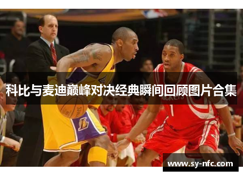 科比与麦迪巅峰对决经典瞬间回顾图片合集