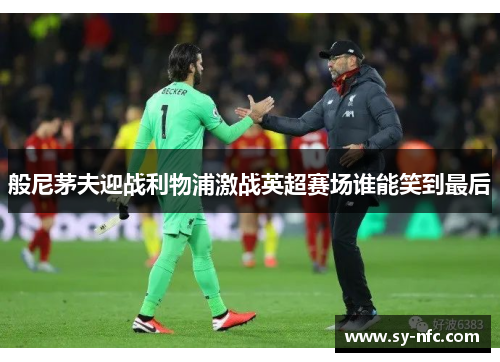 般尼茅夫迎战利物浦激战英超赛场谁能笑到最后